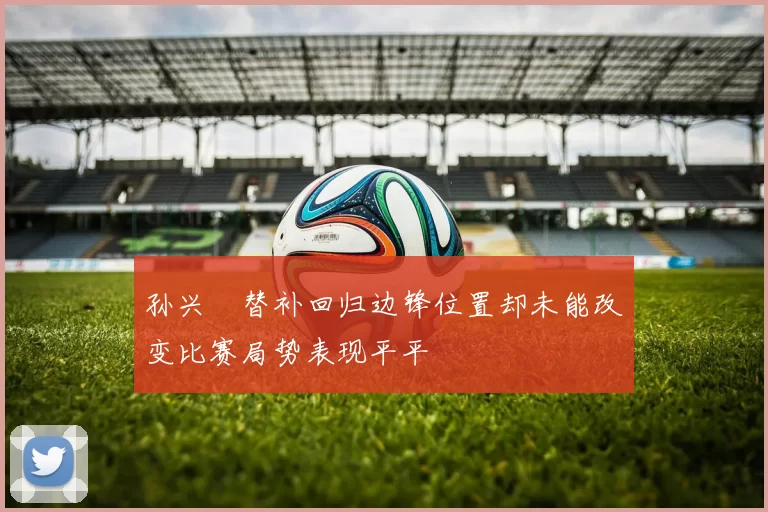 孙兴慜替补回归边锋位置却未能改变比赛局势表现平平