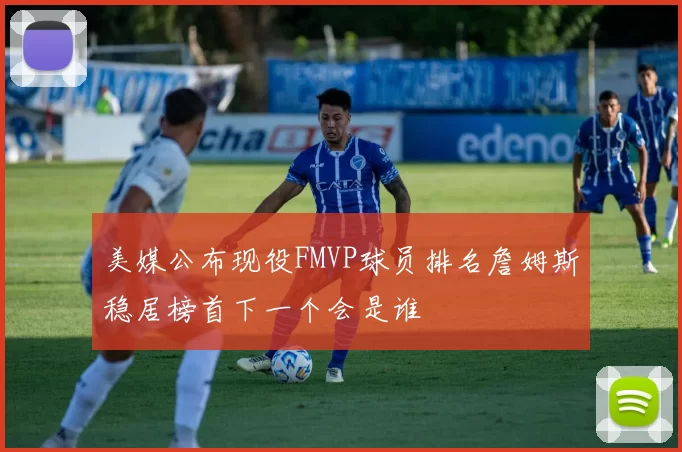 美媒公布现役FMVP球员排名詹姆斯稳居榜首下一个会是谁