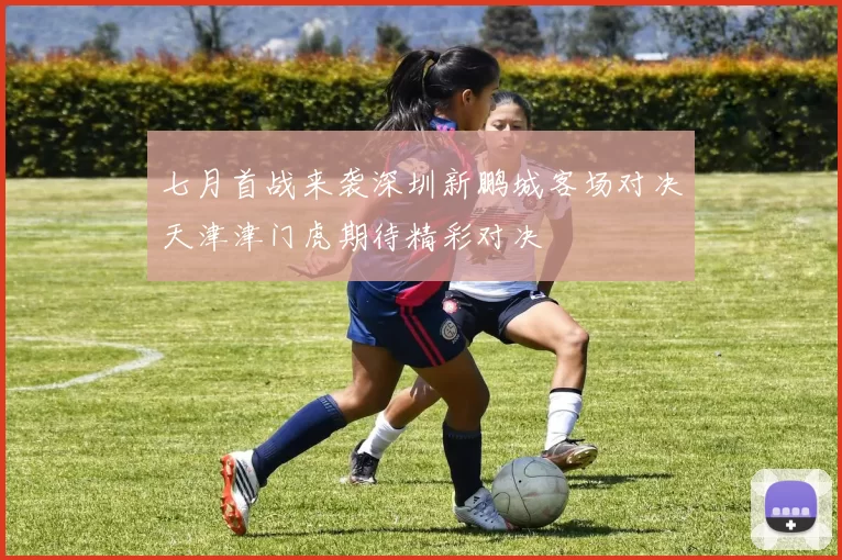 七月首战来袭深圳新鹏城客场对决天津津门虎期待精彩对决