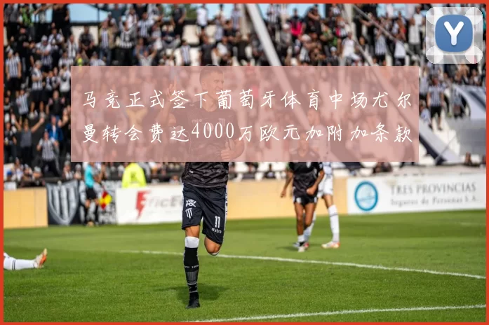 马竞正式签下葡萄牙体育中场尤尔曼转会费达4000万欧元加附加条款