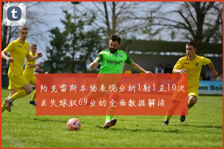 约克雷斯本场表现分析1射1正10次丢失球权69分的全面数据解读